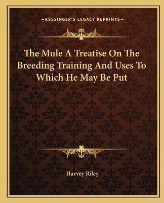 The Mule A Treatise On The Breeding Training And Uses To Which He May Be Put by Riley, Harvey