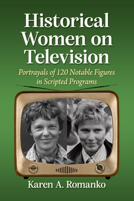 Historical Women on Television: Portrayals of 120 Notable Figures in Scripted Programs by Romanko, Karen a.