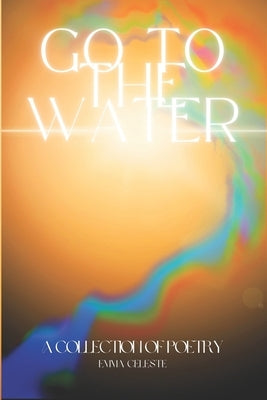 Go to the Water: A Collection of Poetry by Celeste, Emma