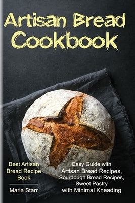 Artisan Bread Cookbook: Easy Guide with Artisan Bread Recipes, Sourdough Bread Recipes, Sweet Pastry with Minimal Kneading - Best Artisan Brea by Starr, Maria