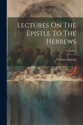Lectures On The Epistle To The Hebrews; Volume 2 by Lindsay, William