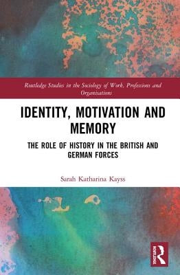 Identity, Motivation and Memory: The Role of History in the British and German Forces by Kayss, Sarah