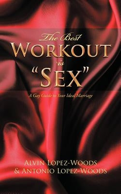 The Best Workout Is Sex: A Gay Guide to Your Ideal Marriage by Lopez-Woods, Alvin