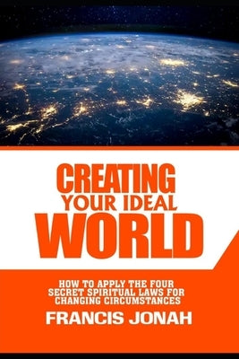 Creating Your Ideal World: How to Apply The Four Secret Spiritual Laws For Changing Circumstances by Jonah, Francis