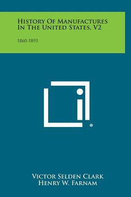 History of Manufactures in the United States, V2: 1860-1893 by Clark, Victor Selden
