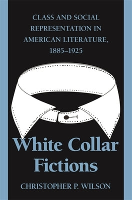White Collar Fictions: Class and Social Representation in American Literature, 1885-1925 by Wilson, Christopher P.