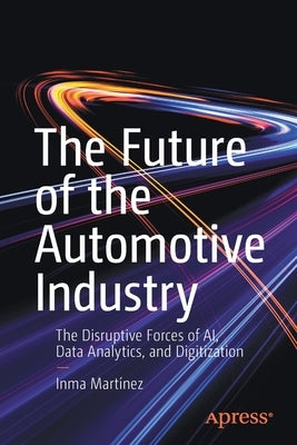 The Future of the Automotive Industry: The Disruptive Forces of Ai, Data Analytics, and Digitization by Martínez, Inma