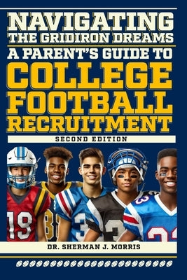 Navigating the Gridiron Dreams: A Parent's Guide to College Football Recruitment, Second Edition by Morris, Sherman J.