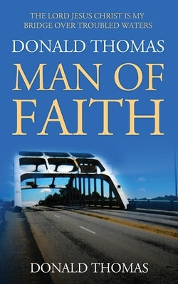 The Lord Jesus Christ Is My Bridge Over Troubled Waters: Donald Thomas, Man of Faith by Thomas, Donald
