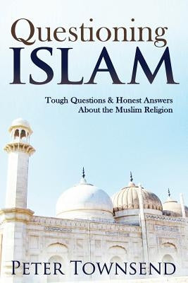 Questioning Islam: Tough Questions & Honest Answers About the Muslim Religion by Peter, Townsend