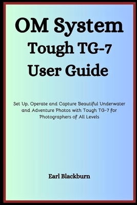 Om System Tough Tg-7 User Guide: Set Up, Operate and Capture Beautiful Underwater and Adventure Photos with Tough TG-7 for Photographers of All Levels by Blackburn, Earl
