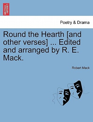Round the Hearth [and Other Verses] ... Edited and Arranged by R. E. Mack. by Mack, Robert