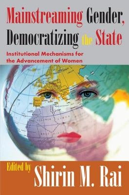 Mainstreaming Gender, Democratizing the State: Institutional Mechanisms for the Advancement of Women by Rai, Shirin