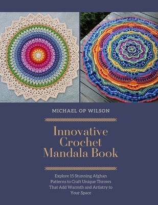 Innovative Crochet Mandala Book: Explore 15 Stunning Afghan Patterns to Craft Unique Throws That Add Warmth and Artistry to Your Space by Wilson, Michael Op