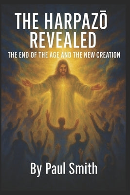 The HarpazŌ Revealed: The End of the Age and the New Creation by Smith, Paul