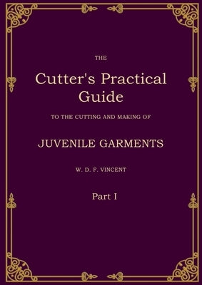 The Cutter's Practical Guide, Part 1: Juvenile Garments by Vincent, W. D. F.