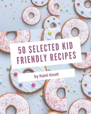 50 Selected Kid Friendly Recipes: An One-of-a-kind Kid Friendly Cookbook by Knott, Kami