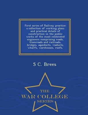 First series of Railway practice: a collection of working plans and practical details of construction in the public works of the most celebrated engin by Brees, S. C.