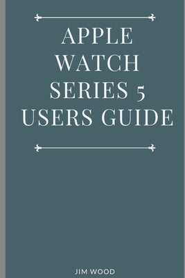 Apple Watch Series 5 Users Guide: A Complete Guide on Tips and Tricks on How to Master Your Apple Watch Series 5 and WatchOS 6 from Beginners to Advan by Wood, Jim