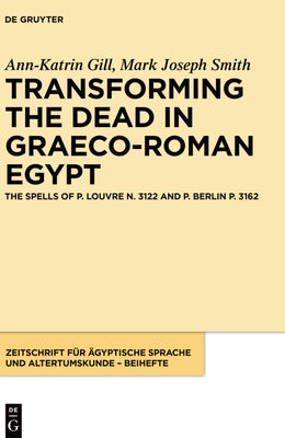 Transforming the Dead in Graeco-Roman Egypt: The Spells of P. Louvre N. 3122 and P. Berlin P. 3162 by Gill, Ann-Katrin