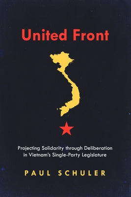 United Front: Projecting Solidarity Through Deliberation in Vietnam's Single-Party Legislature by Schuler, Paul