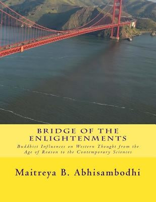 Bridge of the Enlightenments: Buddhist Influences on Western Thought from the Age of Reason to the Contemporary Sciences by Abhisambodhi, Maitreya B.