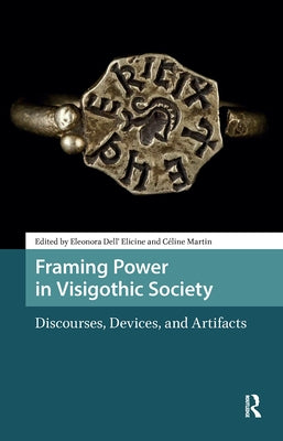 Framing Power in Visigothic Society: Discourses, Devices, and Artifacts by Dell' Elicine, Eleonora