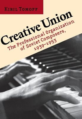 Creative Union: The Professional Organization of Soviet Composers, 1939-1953 by Tomoff, Kiril