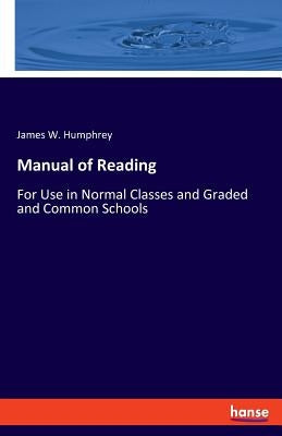 Manual of Reading: For Use in Normal Classes and Graded and Common Schools by Humphrey, James W.