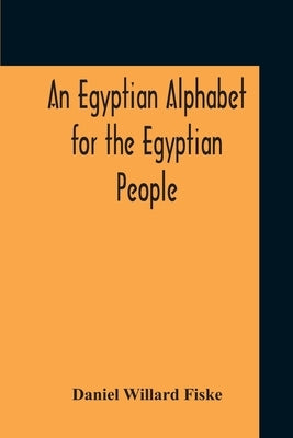 An Egyptian Alphabet For The Egyptian People by Willard Fiske, Daniel