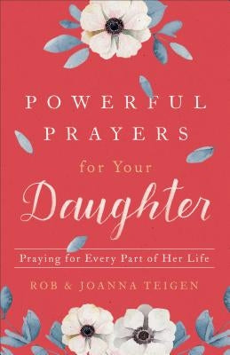 Powerful Prayers for Your Daughter: Praying for Every Part of Her Life by Teigen, Rob