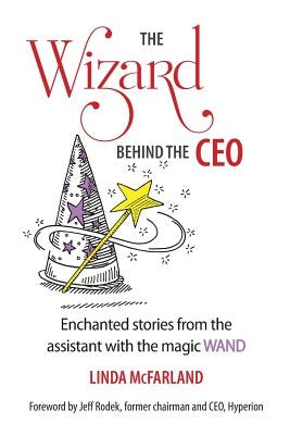 The Wizard behind the CEO: Enchanted stories from the assistant with the magic WAND by McFarland, Linda
