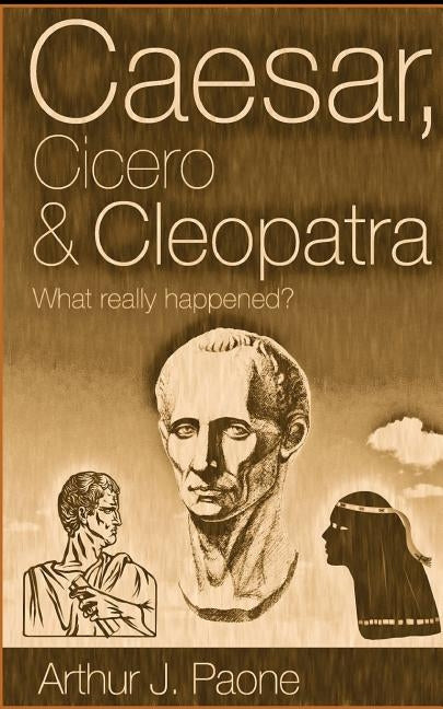 Caesar, Cicero & Cleopatra: What really happened? by Paone, Arthur J.
