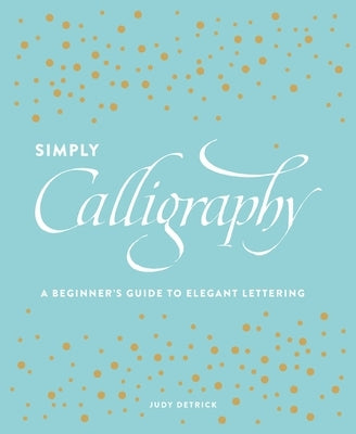 Simply Calligraphy: A Beginner's Guide to Elegant Lettering by Detrick, Judy