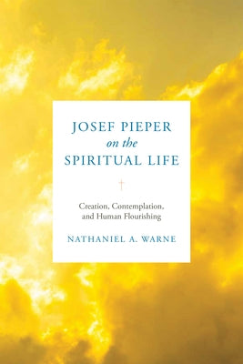 Josef Pieper on the Spiritual Life: Creation, Contemplation, and Human Flourishing by Warne, Nathaniel A.