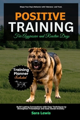 Positive Training for Aggressive and Reactive Dogs: Build Lasting Connections with Easy Techniques to Strengthen Friendships and Ease Social Anxiety by Lewis