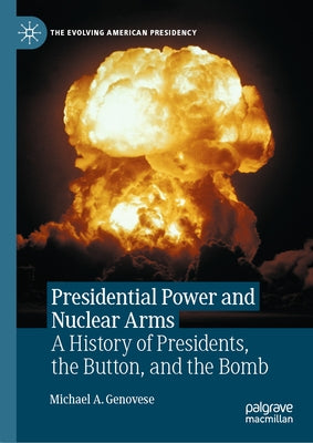 Presidential Power and Nuclear Arms: A History of Presidents, the Button, and the Bomb by Genovese, Michael a.