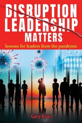 Disruption Leadership Matters: lessons for leaders from the pandemic by Ryan, Gary
