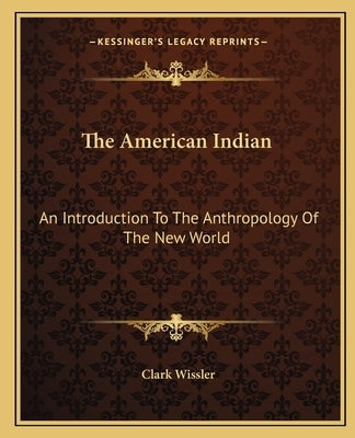 The American Indian: An Introduction To The Anthropology Of The New World by Wissler, Clark