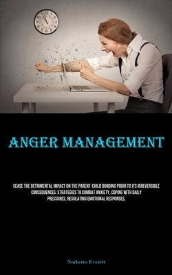 Anger Management: Cease The Detrimental Impact On The Parent-child Bonding Prior To Its Irreversible Consequences: Strategies To Combat Anxiety, Copin by Everett, Norberto