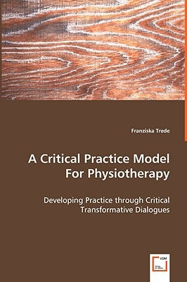 A Critical Practice Model For Physiotherapy - Developing Practice through Critical Transformative Dialogues by Trede, Franziska