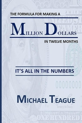 The Formula for Making a Million Dollars in Twelve Months: It's All in the Numbers by Teague, Michael D.