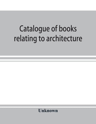 Catalogue of books relating to architecture, construction and decoration in the Public Library of the city of Boston by Unknown