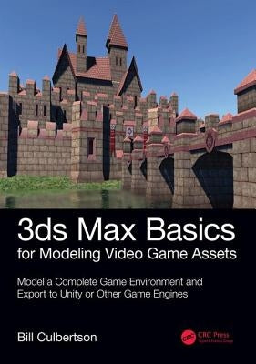3ds Max Basics for Modeling Video Game Assets: Volume 1: Model a Complete Game Environment and Export to Unity or Other Game Engines by Culbertson, William