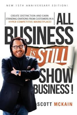 ALL Business is STILL Show Business: Create Distinction and Earn Standing Ovations From Customers in a Hyper-competitive Marketplace by McKain, Scott