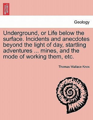 Underground, or Life below the surface. Incidents and anecdotes beyond the light of day, startling adventures ... mines, and the mode of working them, by Knox, Thomas Wallace