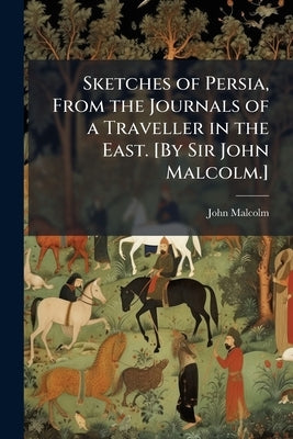 Sketches of Persia, From the Journals of a Traveller in the East. [By Sir John Malcolm.] by Anonymous