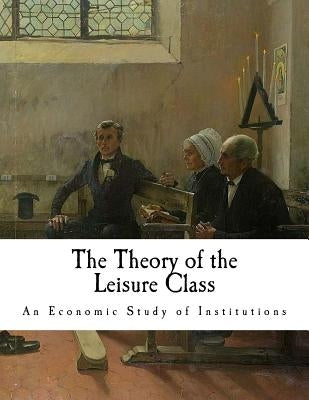 The Theory of the Leisure Class: An Economic Study of Institutions by Veblen, Thorstein