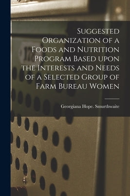 Suggested Organization of a Foods and Nutrition Program Based Upon the Interests and Needs of a Selected Group of Farm Bureau Women by Smurthwaite, Georgiana Hope