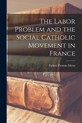 The Labor Problem and the Social Catholic Movement in France by Moon, Parker Thomas